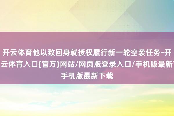 开云体育他以致回身就授权履行新一轮空袭任务-开yun云体育入口(官方)网站/网页版登录入口/手机版最新下载