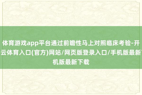 体育游戏app平台通过前瞻性马上对照临床考验-开yun云体育入口(官方)网站/网页版登录入口/手机版最新下载