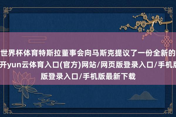 世界杯体育特斯拉董事会向马斯克提议了一份全新的薪酬决议-开yun云体育入口(官方)网站/网页版登录入口/手机版最新下载