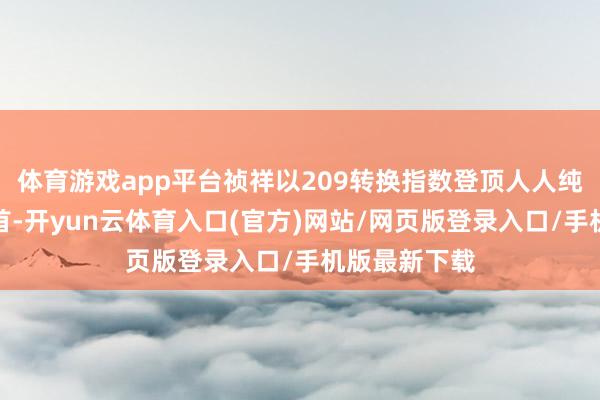 体育游戏app平台祯祥以209转换指数登顶人人纯电转换力榜首-开yun云体育入口(官方)网站/网页版登录入口/手机版最新下载