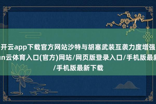开云app下载官方网站沙特与胡塞武装互袭力度增强-开yun云体育入口(官方)网站/网页版登录入口/手机版最新下载