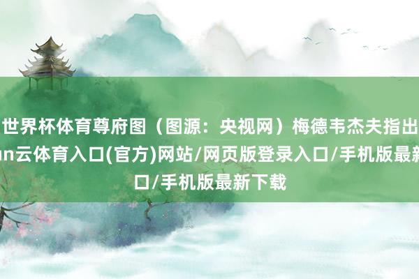 世界杯体育尊府图（图源：央视网）梅德韦杰夫指出-开yun云体育入口(官方)网站/网页版登录入口/手机版最新下载